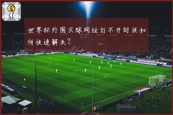世界杯外围买球网址打不开时该如何快速解决？