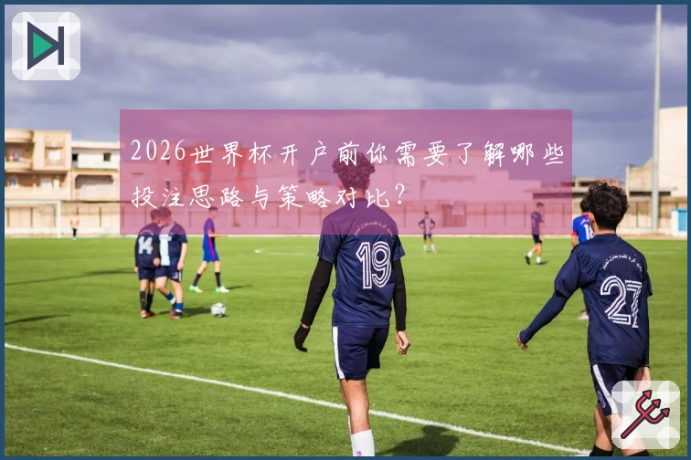 2026世界杯开户前你需要了解哪些投注思路与策略对比？