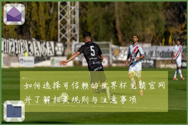 如何选择可信赖的世界杯竞猜官网并了解相关规则与注意事项