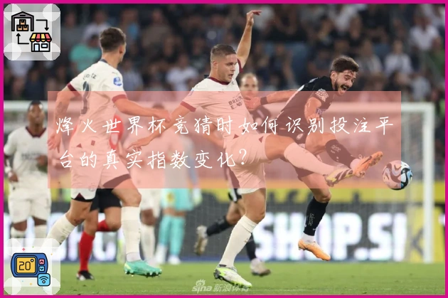 烽火世界杯竞猜时如何识别投注平台的真实指数变化？
